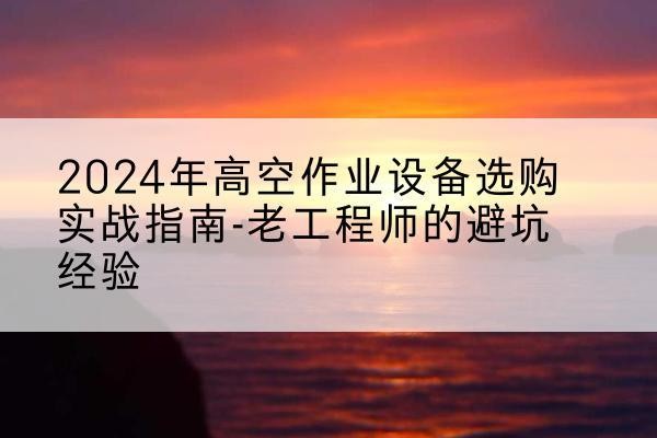 兴庆高空作业升降机厂家推荐-2024年高空作业设备选购实战指南-老工程师的避坑经验