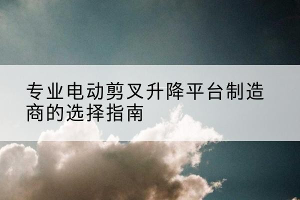 兴庆电动剪叉升降平台厂家-专业电动剪叉升降平台制造商的选择指南