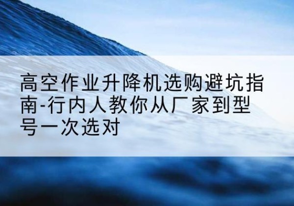 兴庆升降平台厂家-高空作业升降机选购避坑指南-行内人教你从厂家到型号一次选对