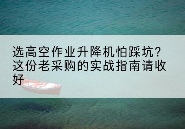 兴庆高空作业升降机厂家推荐-选高空作业升降机怕踩坑？这份老采购的实战指南请收好