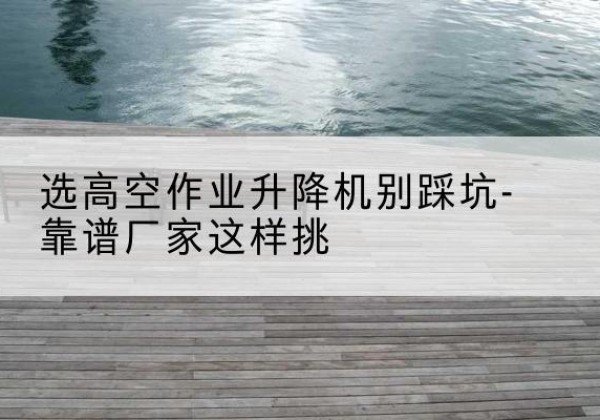 兴庆剪叉式升降机厂家-选高空作业升降机别踩坑-靠谱厂家这样挑
