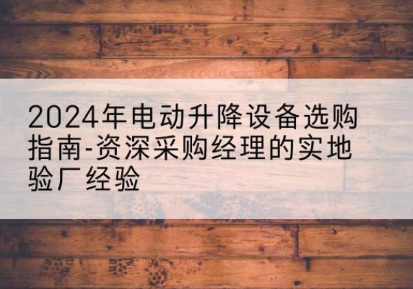 兴庆电动剪叉升降平台厂家-2024年电动升降设备选购指南-资深采购经理的实地验厂经验
