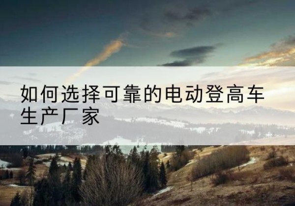 兴庆电动登高车厂家-如何选择可靠的电动登高车生产厂家