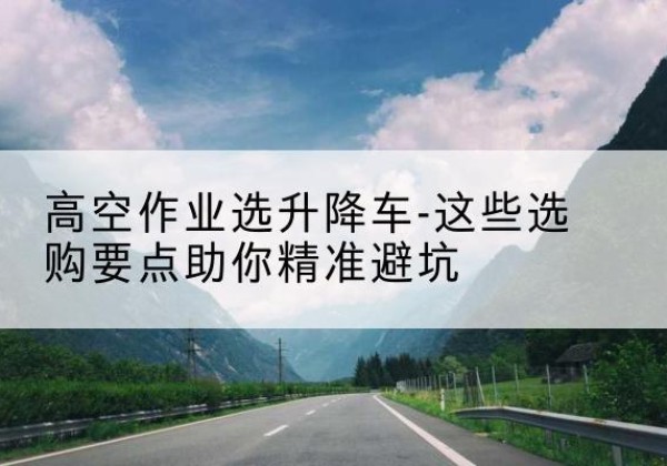 兴庆升降车厂家-高空作业选升降车-这些选购要点助你*避坑