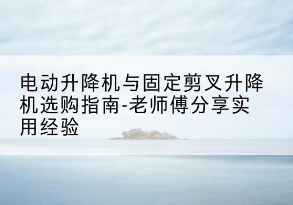 兴庆电动升降机怎么选-电动升降机与固定剪叉升降机选购指南-老师傅分享实用经验