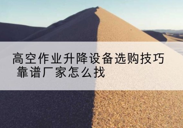 兴庆电动升降平台厂家推荐-高空作业升降设备选购技巧 靠谱厂家怎么找