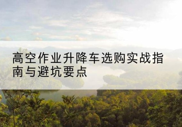 兴庆升降车怎么选-高空作业升降车选购实战指南与避坑要点