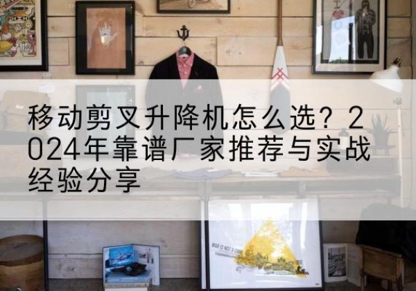 兴庆升降平台厂家推荐-移动剪叉升降机怎么选？2024年靠谱厂家推荐与实战经验分享