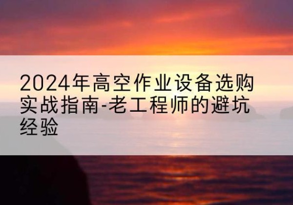 兴庆高空作业升降机厂家推荐-2024年高空作业设备选购实战指南-老工程师的避坑经验