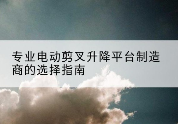兴庆电动剪叉升降平台厂家-专业电动剪叉升降平台制造商的选择指南